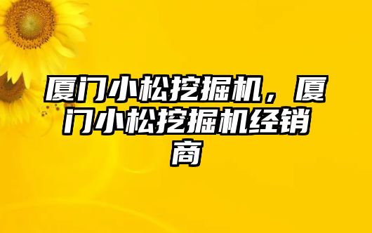 廈門小松挖掘機，廈門小松挖掘機經(jīng)銷商