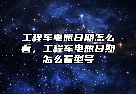 工程車電瓶日期怎么看，工程車電瓶日期怎么看型號