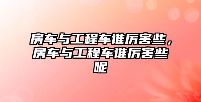 房車與工程車誰厲害些，房車與工程車誰厲害些呢