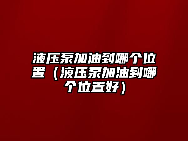 液壓泵加油到哪個(gè)位置（液壓泵加油到哪個(gè)位置好）