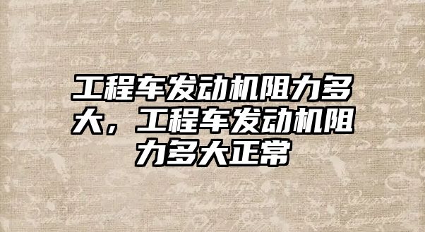 工程車發(fā)動機阻力多大，工程車發(fā)動機阻力多大正常