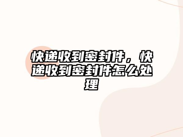 快遞收到密封件，快遞收到密封件怎么處理