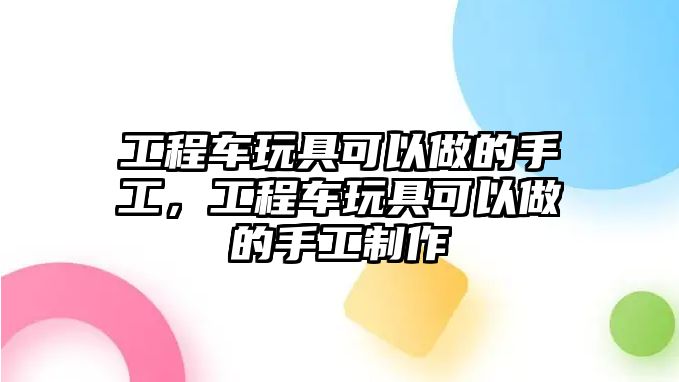 工程車玩具可以做的手工，工程車玩具可以做的手工制作