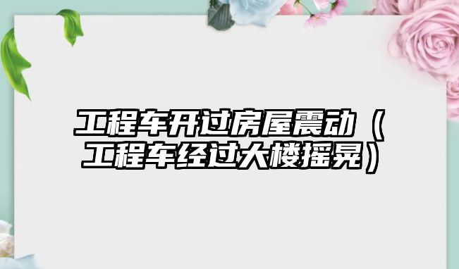 工程車(chē)開(kāi)過(guò)房屋震動(dòng)（工程車(chē)經(jīng)過(guò)大樓搖晃）