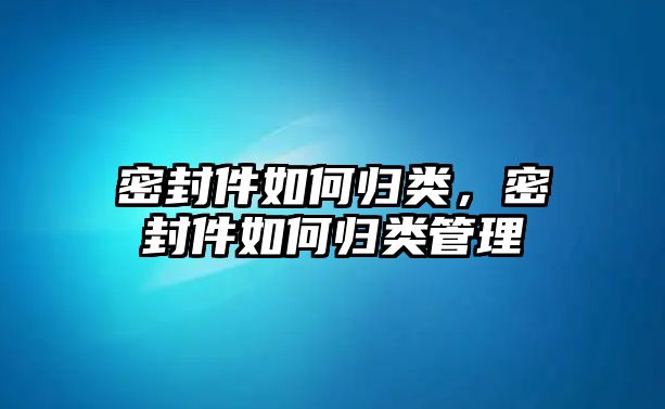 密封件如何歸類，密封件如何歸類管理