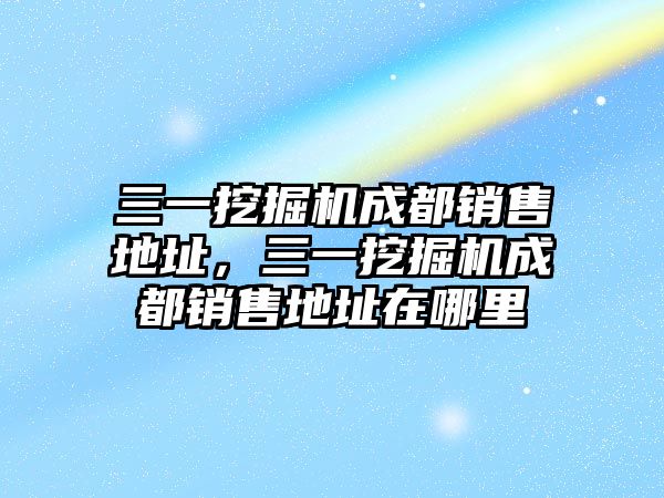 三一挖掘機成都銷售地址，三一挖掘機成都銷售地址在哪里