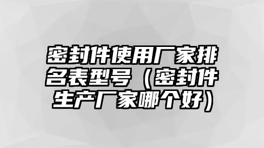 密封件使用廠家排名表型號(hào)（密封件生產(chǎn)廠家哪個(gè)好）