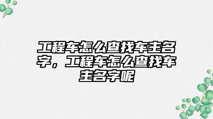 工程車怎么查找車主名字，工程車怎么查找車主名字呢