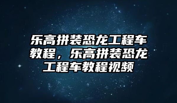 樂高拼裝恐龍工程車教程，樂高拼裝恐龍工程車教程視頻