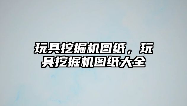 玩具挖掘機圖紙，玩具挖掘機圖紙大全