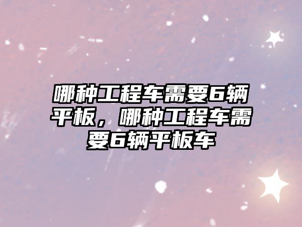 哪種工程車需要6輛平板，哪種工程車需要6輛平板車