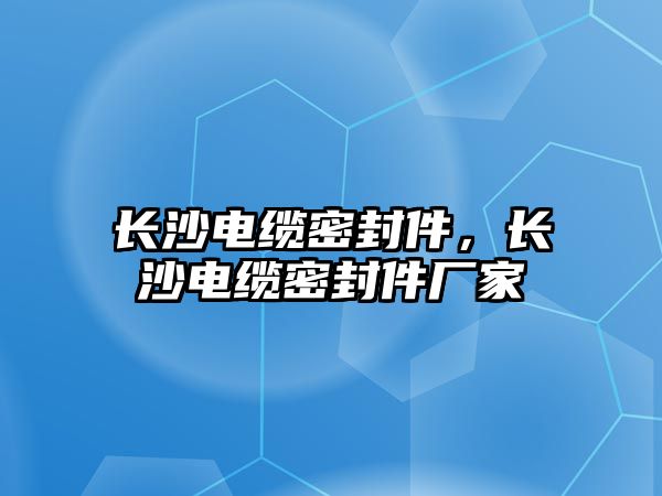 長沙電纜密封件，長沙電纜密封件廠家