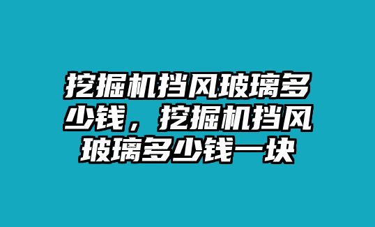 挖掘機擋風玻璃多少錢，挖掘機擋風玻璃多少錢一塊