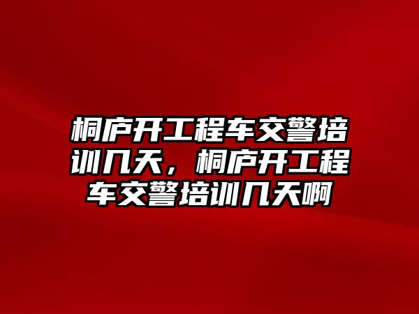 桐廬開工程車交警培訓(xùn)幾天，桐廬開工程車交警培訓(xùn)幾天啊