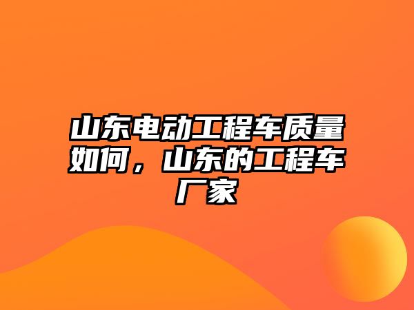 山東電動工程車質(zhì)量如何，山東的工程車廠家