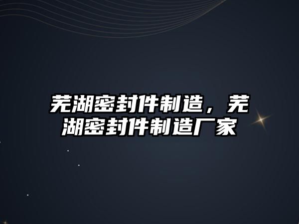 蕪湖密封件制造，蕪湖密封件制造廠家