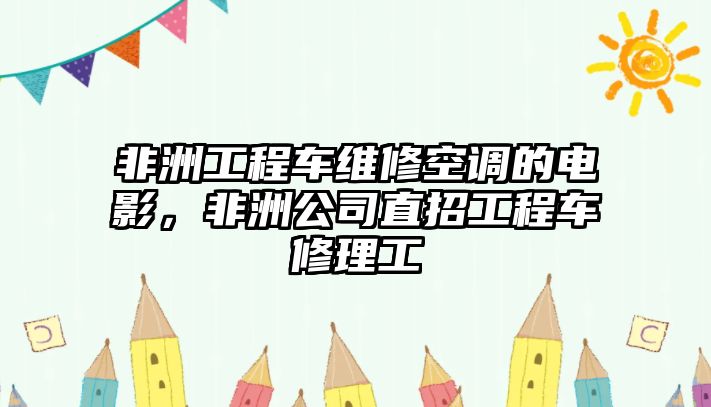 非洲工程車維修空調(diào)的電影，非洲公司直招工程車修理工