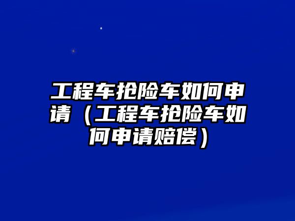 工程車搶險(xiǎn)車如何申請（工程車搶險(xiǎn)車如何申請賠償）