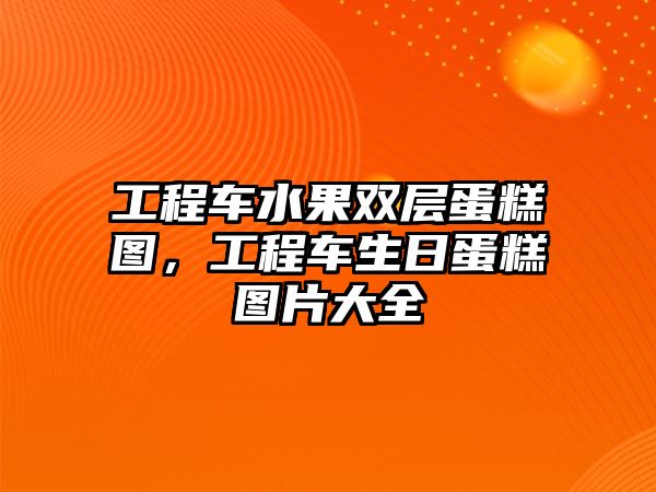 工程車水果雙層蛋糕圖，工程車生日蛋糕圖片大全