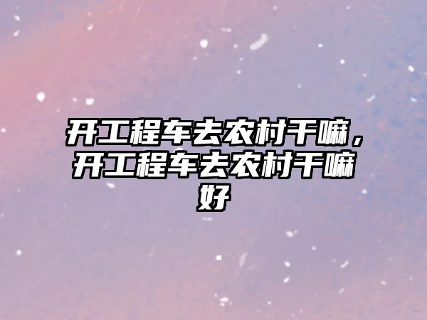 開工程車去農村干嘛，開工程車去農村干嘛好