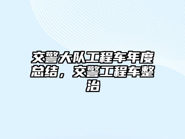 交警大隊工程車年度總結，交警工程車整治