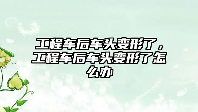 工程車后車頭變形了，工程車后車頭變形了怎么辦