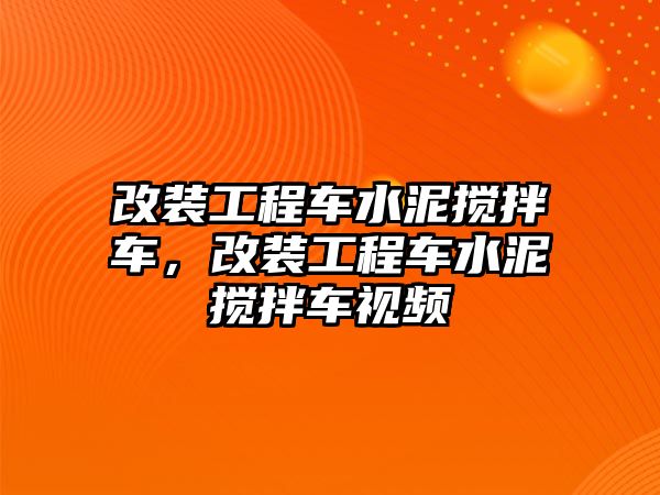 改裝工程車水泥攪拌車，改裝工程車水泥攪拌車視頻