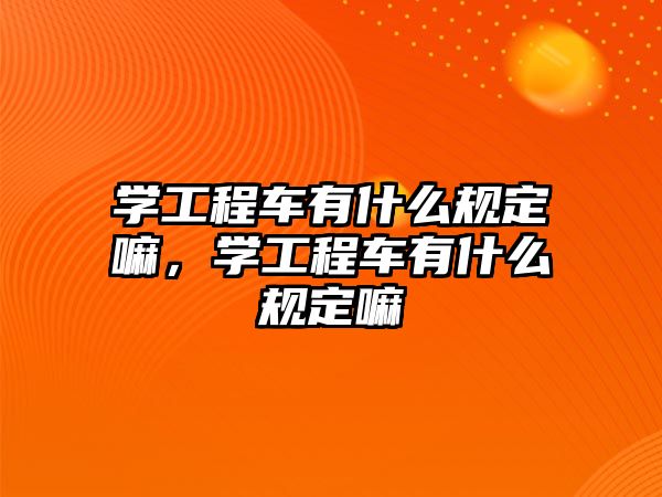 學(xué)工程車有什么規(guī)定嘛，學(xué)工程車有什么規(guī)定嘛