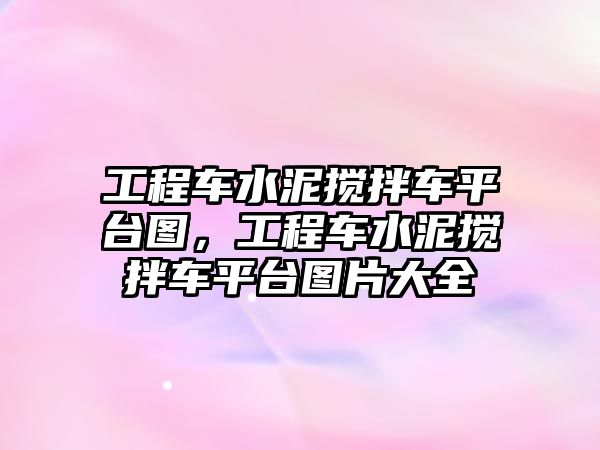 工程車水泥攪拌車平臺圖，工程車水泥攪拌車平臺圖片大全