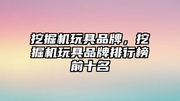 挖掘機玩具品牌，挖掘機玩具品牌排行榜前十名