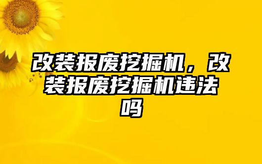 改裝報廢挖掘機，改裝報廢挖掘機違法嗎