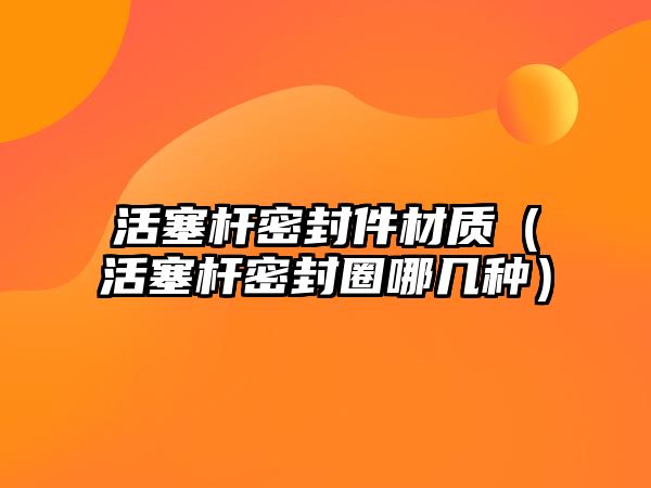 活塞桿密封件材質(zhì)（活塞桿密封圈哪幾種）