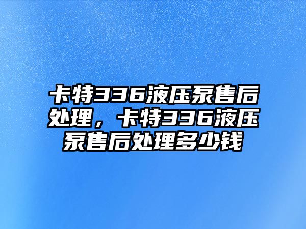 卡特336液壓泵售后處理，卡特336液壓泵售后處理多少錢(qián)