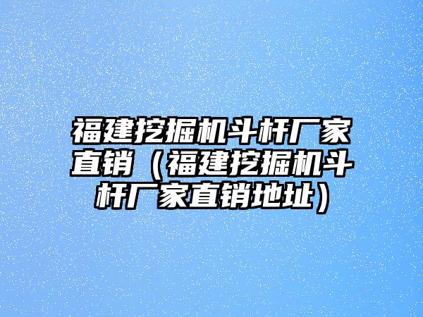 福建挖掘機斗桿廠家直銷（福建挖掘機斗桿廠家直銷地址）