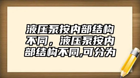 液壓泵按內(nèi)部結(jié)構(gòu)不同，液壓泵按內(nèi)部結(jié)構(gòu)不同,可分為