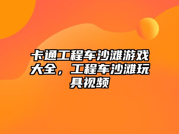 卡通工程車沙灘游戲大全，工程車沙灘玩具視頻