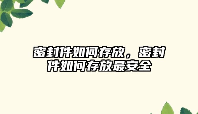 密封件如何存放，密封件如何存放最安全