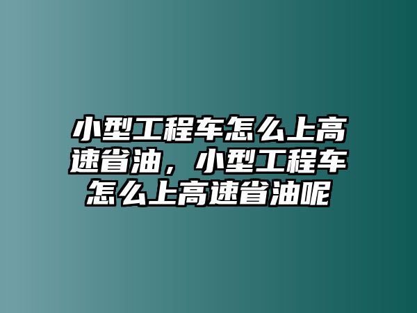 小型工程車怎么上高速省油，小型工程車怎么上高速省油呢