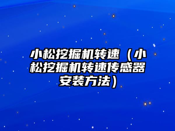 小松挖掘機轉速（小松挖掘機轉速傳感器安裝方法）