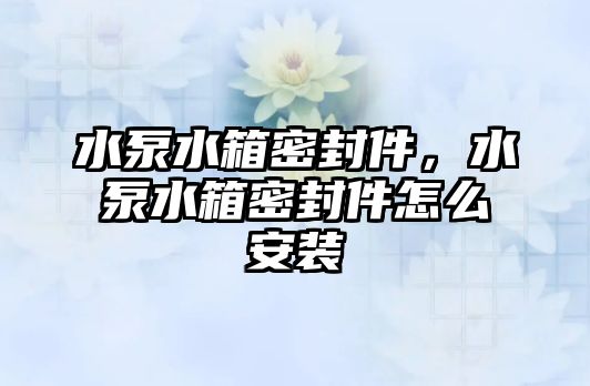 水泵水箱密封件，水泵水箱密封件怎么安裝