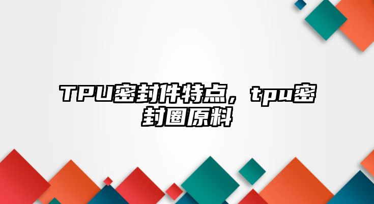 TPU密封件特點，tpu密封圈原料