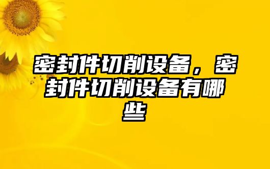 密封件切削設(shè)備，密封件切削設(shè)備有哪些