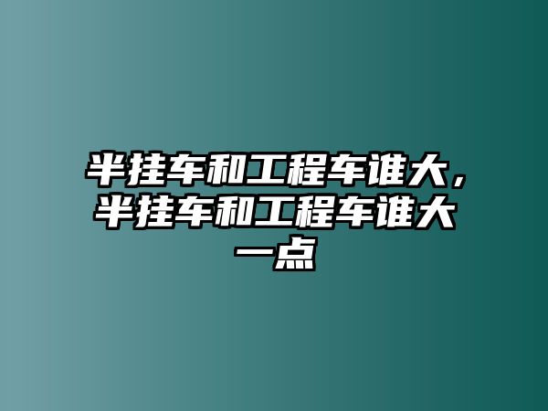 半掛車和工程車誰大，半掛車和工程車誰大一點