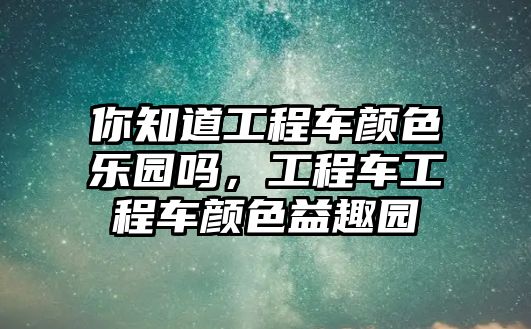 你知道工程車顏色樂園嗎，工程車工程車顏色益趣園