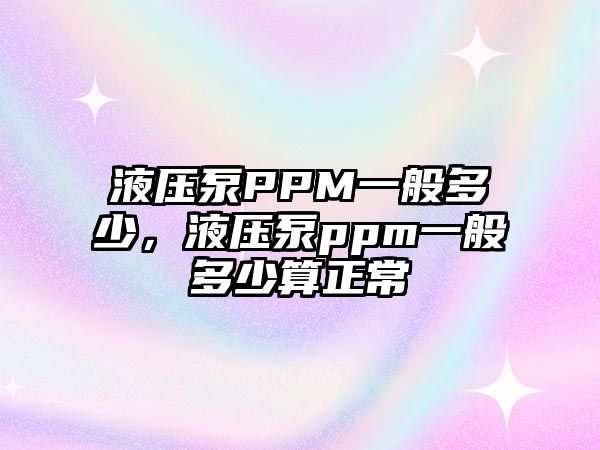 液壓泵PPM一般多少，液壓泵ppm一般多少算正常