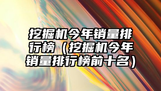 挖掘機(jī)今年銷量排行榜（挖掘機(jī)今年銷量排行榜前十名）