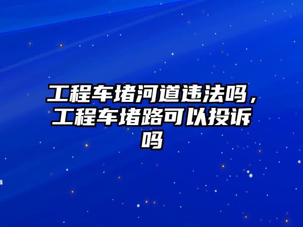 工程車堵河道違法嗎，工程車堵路可以投訴嗎