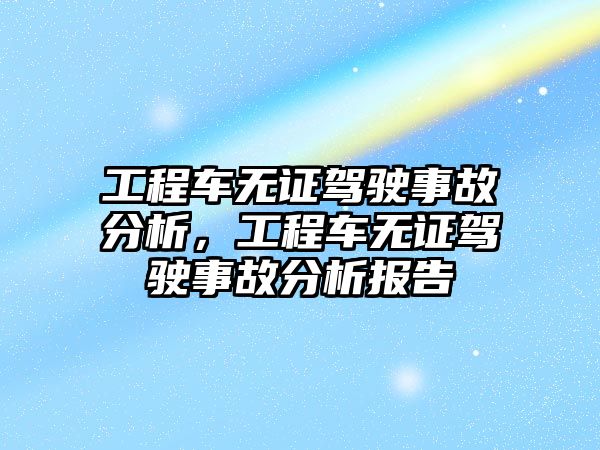 工程車無證駕駛事故分析，工程車無證駕駛事故分析報告