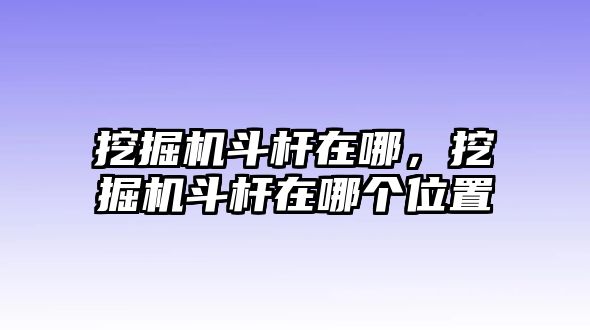 挖掘機斗桿在哪，挖掘機斗桿在哪個位置