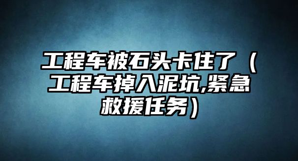 工程車被石頭卡住了（工程車掉入泥坑,緊急救援任務(wù)）